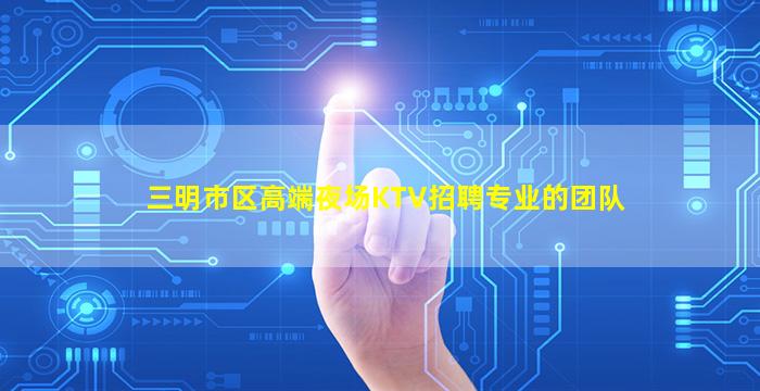 三明市区高端夜场KTV招聘专业的团队
