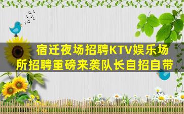 宿迁夜场招聘KTV娱乐场所招聘重磅来袭队长自招自带